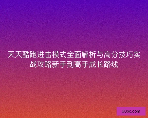 天天酷跑进击模式全面解析与高分技巧实战攻略新手到高手成长路线