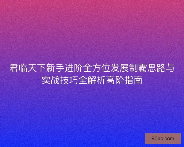 君临天下新手进阶全方位发展制霸思路与实战技巧全解析高阶指南