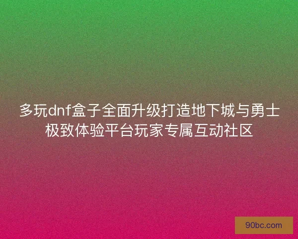 多玩dnf盒子全面升级打造地下城与勇士极致体验平台玩家专属互动社区