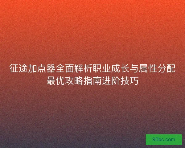 征途加点器全面解析职业成长与属性分配最优攻略指南进阶技巧