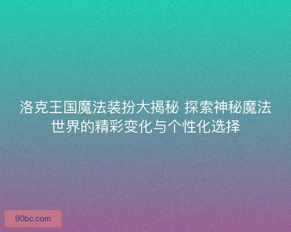 洛克王国魔法装扮大揭秘 探索神秘魔法世界的精彩变化与个性化选择