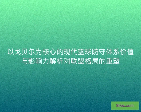 以戈贝尔为核心的现代篮球防守体系价值与影响力解析对联盟格局的重塑