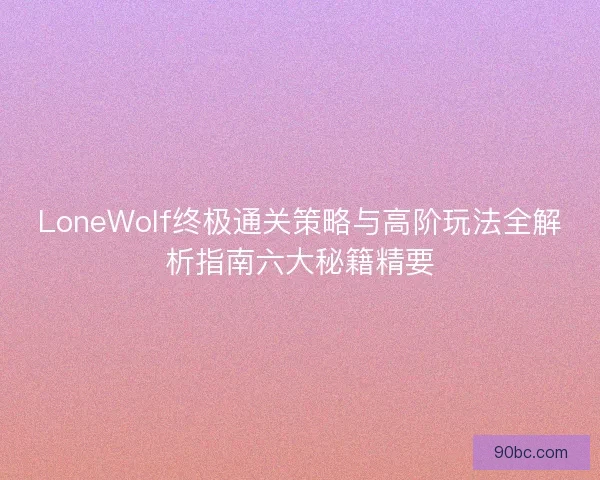 LoneWolf终极通关策略与高阶玩法全解析指南六大秘籍精要