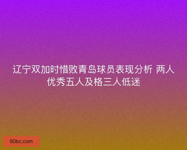 辽宁双加时惜败青岛球员表现分析 两人优秀五人及格三人低迷
