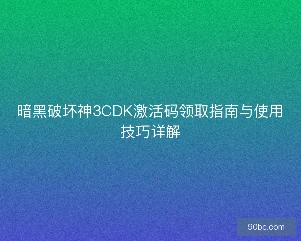 暗黑破坏神3CDK激活码领取指南与使用技巧详解