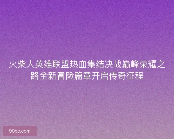 火柴人英雄联盟热血集结决战巅峰荣耀之路全新冒险篇章开启传奇征程