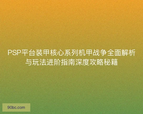 PSP平台装甲核心系列机甲战争全面解析与玩法进阶指南深度攻略秘籍