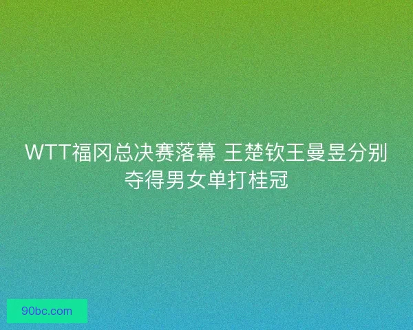 WTT福冈总决赛落幕 王楚钦王曼昱分别夺得男女单打桂冠