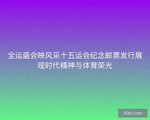 全运盛会映风采十五运会纪念邮票发行展现时代精神与体育荣光