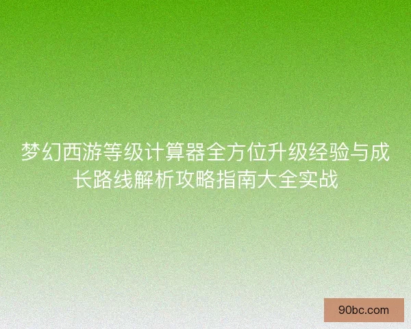 梦幻西游等级计算器全方位升级经验与成长路线解析攻略指南大全实战