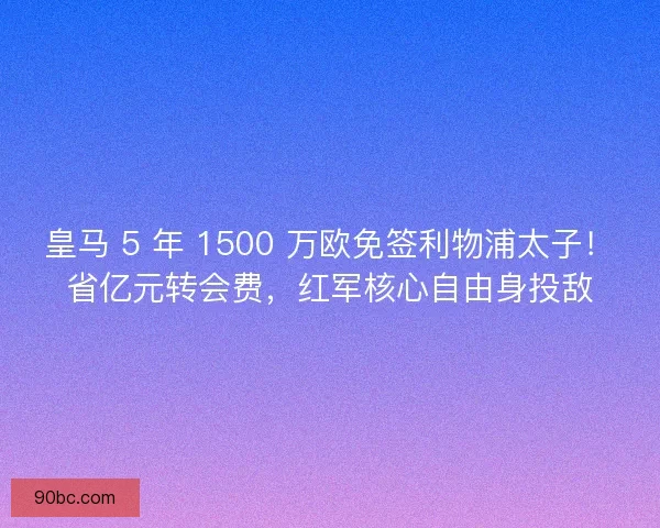 皇马 5 年 1500 万欧免签利物浦太子！省亿元转会费，红军核心自由身投敌